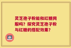 灵芝孢子粉能和红糖同服吗？探究灵芝孢子粉与红糖的搭配效果？