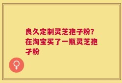 良久定制灵芝孢子粉？在淘宝买了一瓶灵芝孢孑粉