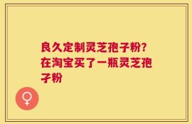 良久定制灵芝孢子粉？在淘宝买了一瓶灵芝孢孑粉