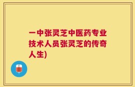 一中张灵芝中医药专业技术人员张灵芝的传奇人生)