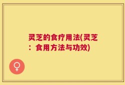 灵芝的食疗用法(灵芝：食用方法与功效)