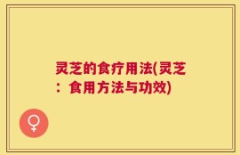 灵芝的食疗用法(灵芝：食用方法与功效)