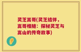 灵芝嵩哥(灵芝结伴，嵩哥相随：探秘灵芝与嵩山的传奇故事)