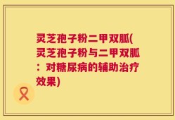 灵芝孢子粉二甲双胍(灵芝孢子粉与二甲双胍：对糖尿病的辅助治疗效果)