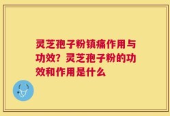 灵芝孢子粉镇痛作用与功效？灵芝孢子粉的功效和作用是什么