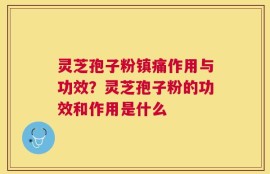 灵芝孢子粉镇痛作用与功效？灵芝孢子粉的功效和作用是什么