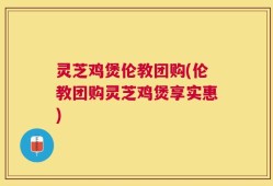 灵芝鸡煲伦教团购(伦教团购灵芝鸡煲享实惠)