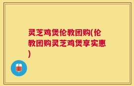 灵芝鸡煲伦教团购(伦教团购灵芝鸡煲享实惠)