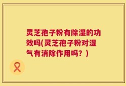 灵芝孢子粉有除湿的功效吗(灵芝孢子粉对湿气有消除作用吗？)