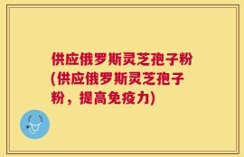 供应俄罗斯灵芝孢子粉(供应俄罗斯灵芝孢子粉，提高免疫力)