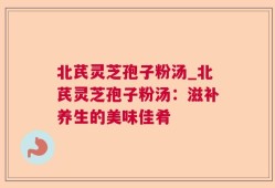 北芪灵芝孢子粉汤_北芪灵芝孢子粉汤：滋补养生的美味佳肴