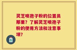 灵芝喷孢子粉的位置员那里？了解灵芝喷孢子粉的使用方法和注意事项？
