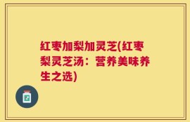 红枣加梨加灵芝(红枣梨灵芝汤：营养美味养生之选)