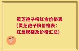 灵芝孢子粉红盒价格表(灵芝孢子粉价格表：红盒规格及价格汇总)