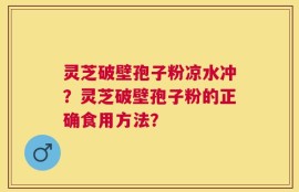 灵芝破壁孢子粉凉水冲？灵芝破壁孢子粉的正确食用方法？