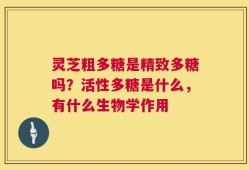 灵芝粗多糖是精致多糖吗？活性多糖是什么，有什么生物学作用