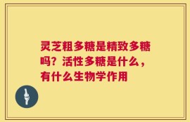 灵芝粗多糖是精致多糖吗？活性多糖是什么，有什么生物学作用