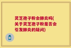 灵芝孢子粉会肺炎吗(关于灵芝孢子粉是否会引发肺炎的疑问)