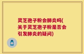 灵芝孢子粉会肺炎吗(关于灵芝孢子粉是否会引发肺炎的疑问)