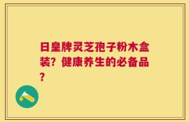 日皇牌灵芝孢子粉木盒装？健康养生的必备品？