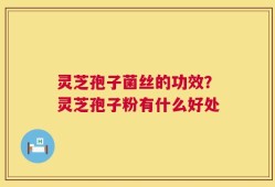 灵芝孢子菌丝的功效？灵芝孢子粉有什么好处