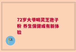 72岁大爷喝灵芝孢子粉 养生保健或有新体验