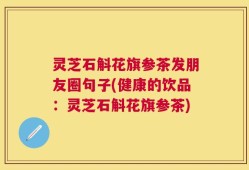 灵芝石斛花旗参茶发朋友圈句子(健康的饮品：灵芝石斛花旗参茶)