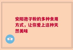 安阳孢子粉的多种食用方式，让你爱上这种天然美味