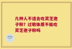 几种人不适合吃灵芝孢子粉？过敏体质不能吃灵芝孢子粉吗