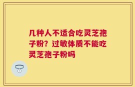 几种人不适合吃灵芝孢子粉？过敏体质不能吃灵芝孢子粉吗