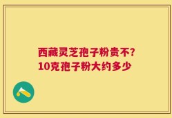 西藏灵芝孢子粉贵不？10克孢子粉大约多少