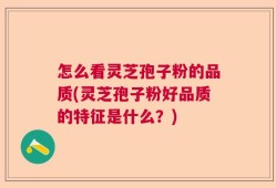 怎么看灵芝孢子粉的品质(灵芝孢子粉好品质的特征是什么？)