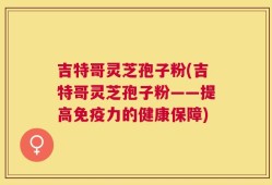 吉特哥灵芝孢子粉(吉特哥灵芝孢子粉——提高免疫力的健康保障)