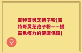 吉特哥灵芝孢子粉(吉特哥灵芝孢子粉——提高免疫力的健康保障)
