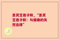 圣灵芝孢子粉_“圣灵芝孢子粉：与健康的天然选择”