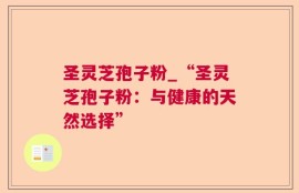 圣灵芝孢子粉_“圣灵芝孢子粉：与健康的天然选择”
