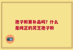 孢子粉算补品吗？什么是纯正的灵芝孢子粉