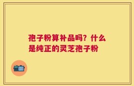 孢子粉算补品吗？什么是纯正的灵芝孢子粉