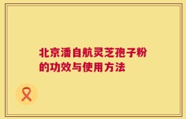 北京潘自航灵芝孢子粉的功效与使用方法
