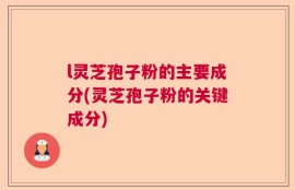 l灵芝孢子粉的主要成分(灵芝孢子粉的关键成分)
