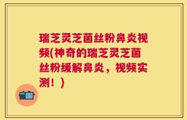 瑞芝灵芝菌丝粉鼻炎视频(神奇的瑞芝灵芝菌丝粉缓解鼻炎，视频实测！)