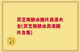 灵芝爽肤水图片高清大全(灵芝爽肤水高清图片合集)