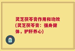 灵芝茯苓膏作用和功效(灵芝茯苓膏：强身健体，护肝养心)