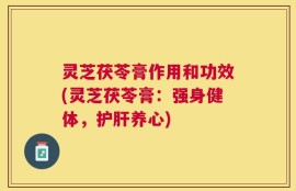 灵芝茯苓膏作用和功效(灵芝茯苓膏：强身健体，护肝养心)