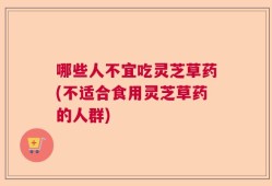 哪些人不宜吃灵芝草药(不适合食用灵芝草药的人群)
