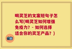 喝灵芝的文案短句子怎么写(喝灵芝如何增强免疫力？- 如何选择适合你的灵芝产品？)