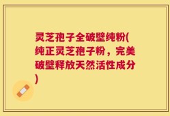 灵芝孢子全破壁纯粉(纯正灵芝孢子粉，完美破壁释放天然活性成分)