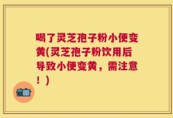 喝了灵芝孢子粉小便变黄(灵芝孢子粉饮用后导致小便变黄，需注意！)