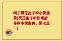 喝了灵芝孢子粉小便变黄(灵芝孢子粉饮用后导致小便变黄，需注意！)