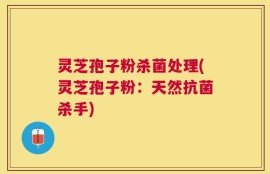 灵芝孢子粉杀菌处理(灵芝孢子粉：天然抗菌杀手)